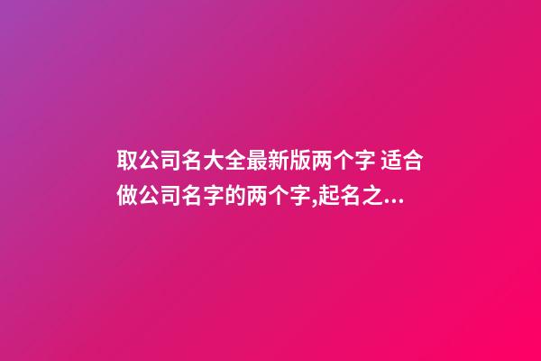 取公司名大全最新版两个字 适合做公司名字的两个字,起名之家-第1张-公司起名-玄机派